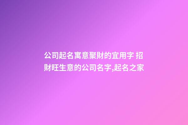 公司起名寓意聚財的宜用字 招財旺生意的公司名字,起名之家